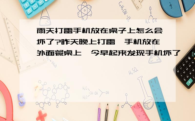 雨天打雷手机放在桌子上怎么会坏了?昨天晚上打雷,手机放在外面餐桌上,今早起来发现手机坏了,估计是跟昨晚的打雷有关系,但是我、不知是为什么,希望这方面的专家能为我详尽解答,不慎感