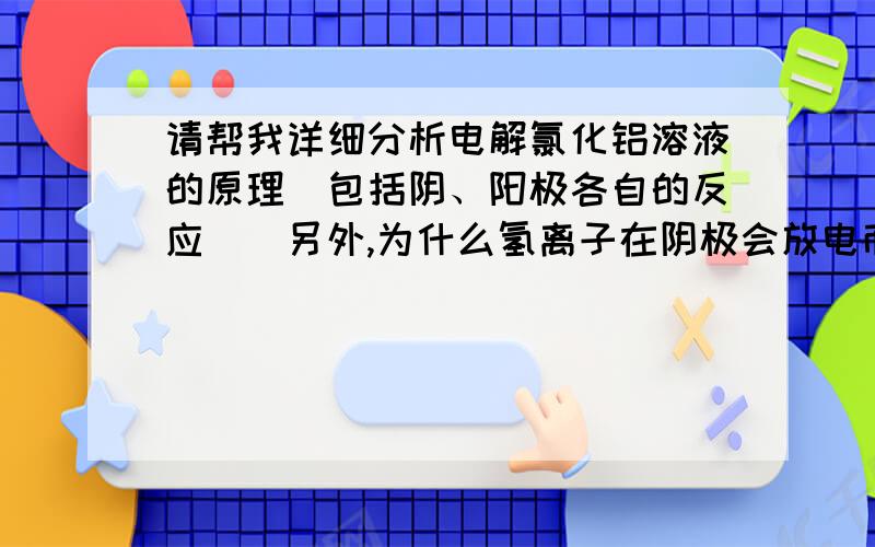 请帮我详细分析电解氯化铝溶液的原理（包括阴、阳极各自的反应）（另外,为什么氢离子在阴极会放电而使溶液碱性增强,于是形成氢氧化铝沉淀?）以上两个请求,