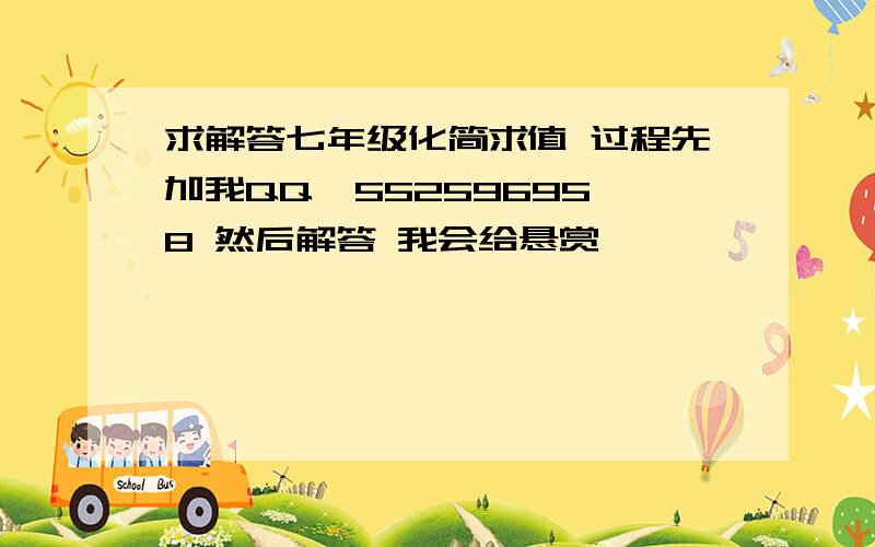 求解答七年级化简求值 过程先加我QQ  552596958 然后解答 我会给悬赏