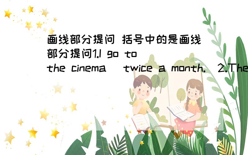 画线部分提问 括号中的是画线部分提问1.I go to the cinema （twice a month.）2.There are （40 people ） on the playround.3.His father works as （a doctor.）