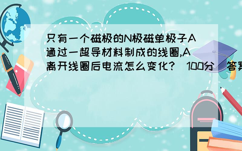 只有一个磁极的N极磁单极子A通过一超导材料制成的线圈,A离开线圈后电流怎么变化?（100分）答案是电流保持不变 为什么?电流大小不变的吗?我主要困惑的是那么电流的大小变化吗?为什么?