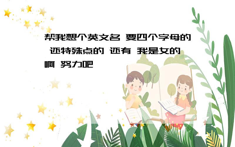 帮我想个英文名 要四个字母的 还特殊点的 还有 我是女的啊 努力吧