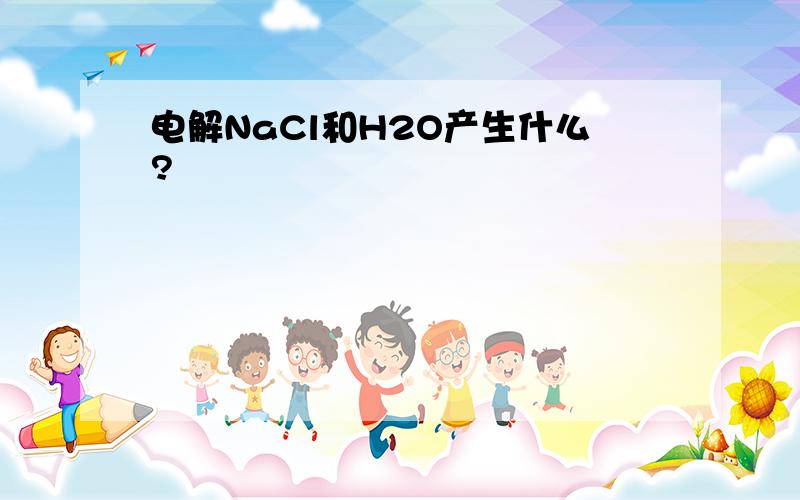 电解NaCl和H2O产生什么?