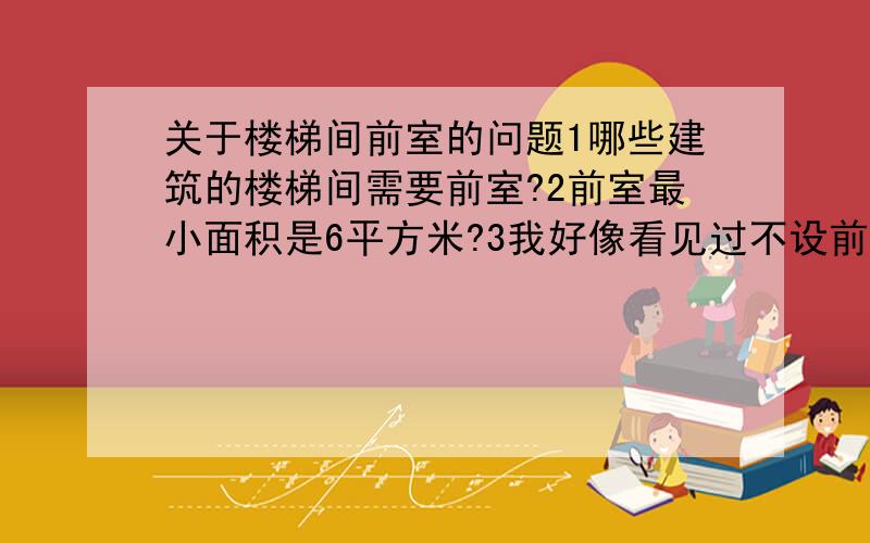 关于楼梯间前室的问题1哪些建筑的楼梯间需要前室?2前室最小面积是6平方米?3我好像看见过不设前室,可以设置一个阳台,但是如果设置个阳台,这个阳台的面积要多大?