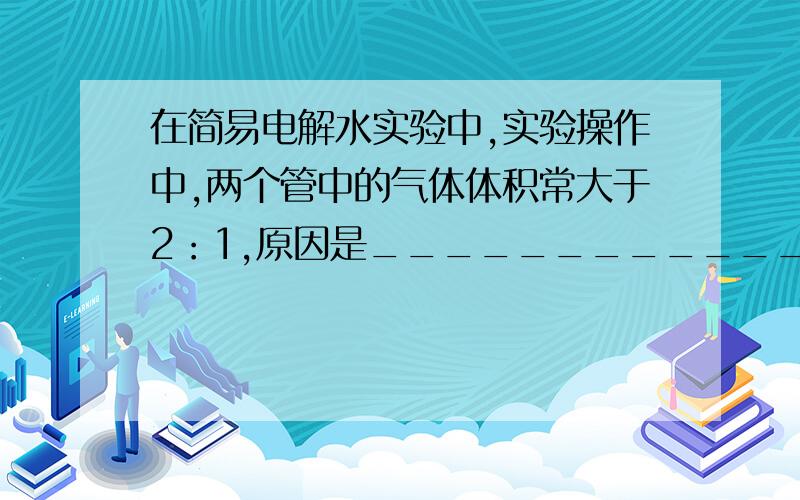 在简易电解水实验中,实验操作中,两个管中的气体体积常大于2：1,原因是____________.求大神帮我回答