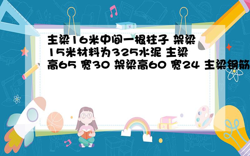 主梁16米中间一根柱子 架梁15米材料为325水泥 主梁高65 宽30 架梁高60 宽24 主梁钢筋下5根25MM 上3根20MM 求参数   是否合理 ,安全性如何,混凝土怎么配比   前后15米  左右16米 中间一根柱子怎么盖