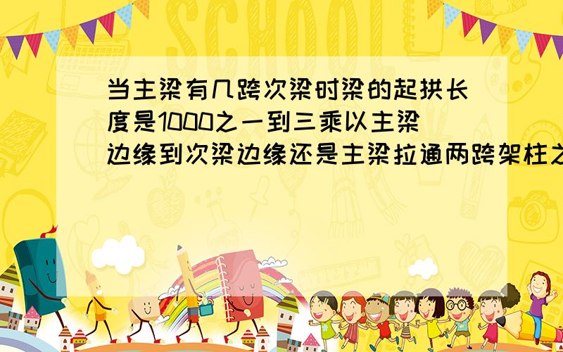 当主梁有几跨次梁时梁的起拱长度是1000之一到三乘以主梁边缘到次梁边缘还是主梁拉通两跨架柱之间的距离哦