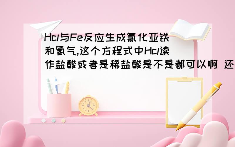 Hcl与Fe反应生成氯化亚铁和氢气,这个方程式中Hcl读作盐酸或者是稀盐酸是不是都可以啊 还是只能读作盐酸?