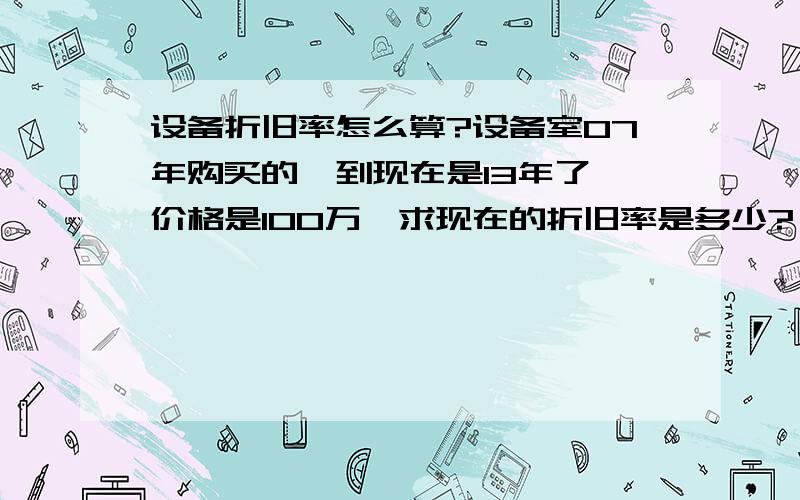 设备折旧率怎么算?设备室07年购买的,到现在是13年了,价格是100万,求现在的折旧率是多少?