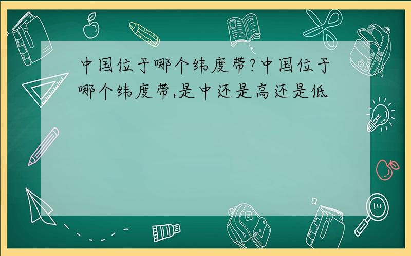 中国位于哪个纬度带?中国位于哪个纬度带,是中还是高还是低