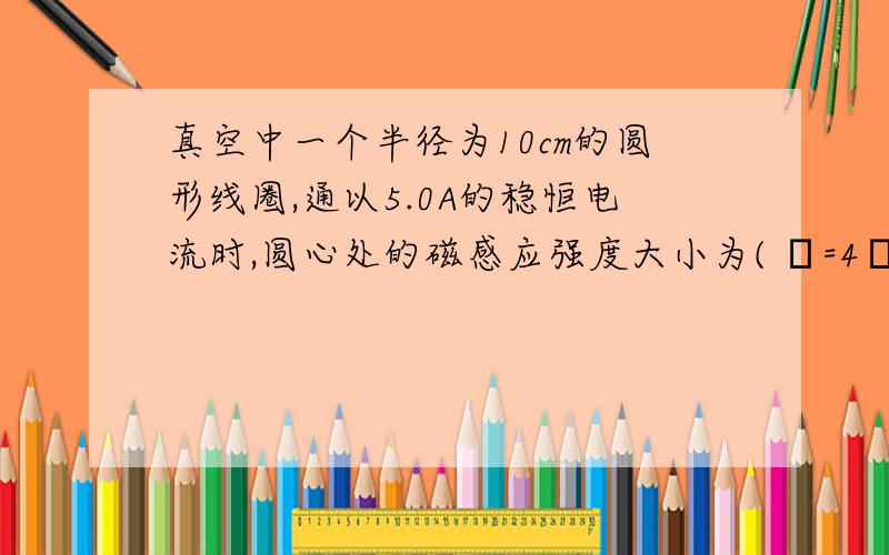 真空中一个半径为10cm的圆形线圈,通以5.0A的稳恒电流时,圆心处的磁感应强度大小为( μ=4π×10^-7T·m/A)(     )A.2π×10^-5TB.π×10^-5TC.2π×10^-6TD.π×10^-6Tπ是“拍”,就是那3.14什么的