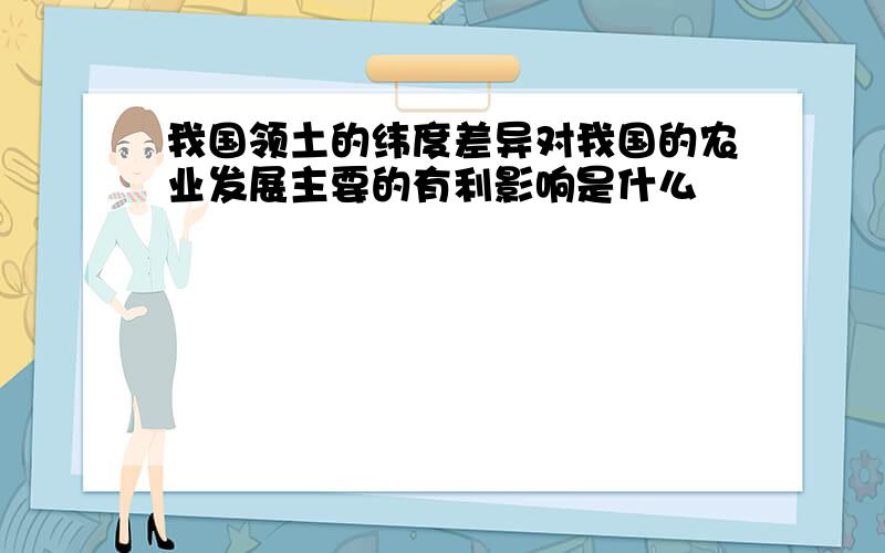 我国领土的纬度差异对我国的农业发展主要的有利影响是什么