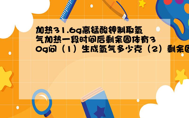 加热31.6g高锰酸钾制取氧气加热一段时间后剩余固体有30g问（1）生成氧气多少克（2）剩余固体中有什么成分?各有多少克