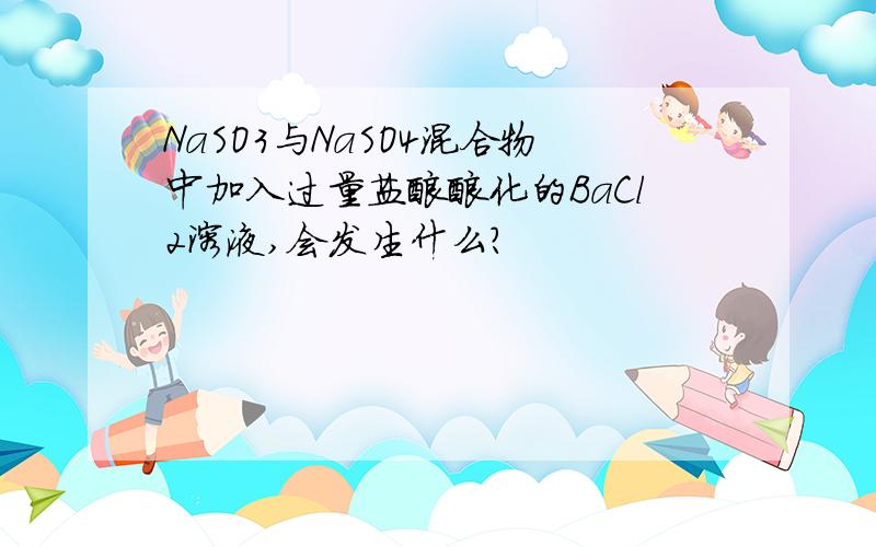 NaSO3与NaSO4混合物中加入过量盐酸酸化的BaCl2溶液,会发生什么?