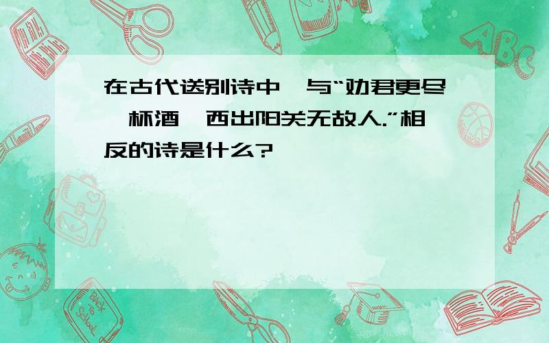 在古代送别诗中,与“劝君更尽一杯酒,西出阳关无故人.”相反的诗是什么?