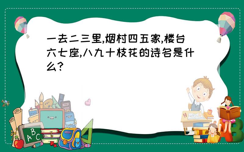 一去二三里,烟村四五家,楼台六七座,八九十枝花的诗名是什么?