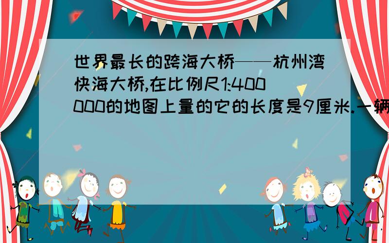 世界最长的跨海大桥——杭州湾快海大桥,在比例尺1:400000的地图上量的它的长度是9厘米.一辆时速为60千米/时的汽车要想开过这座大桥大约需要多少时间?（忽略汽车之身长度)快10分钟之内