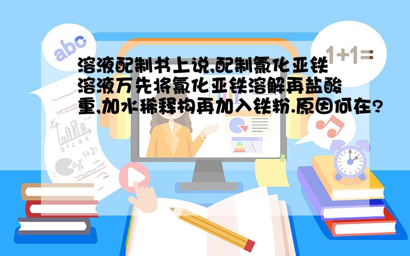 溶液配制书上说,配制氯化亚铁溶液万先将氯化亚铁溶解再盐酸重,加水稀释构再加入铁粉.原因何在?