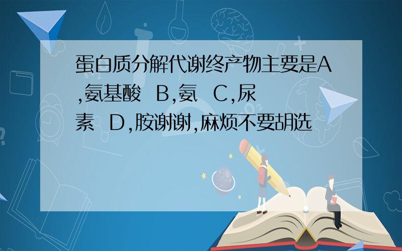 蛋白质分解代谢终产物主要是A,氨基酸  B,氨  C,尿素  D,胺谢谢,麻烦不要胡选