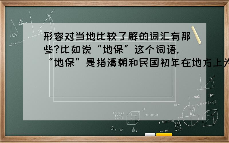 形容对当地比较了解的词汇有那些?比如说“地保”这个词语.“地保”是指清朝和民国初年在地方上为官府办差的人,相当于现在的“村长”.当时担任“地保”一职的人,对当地的情况都非常