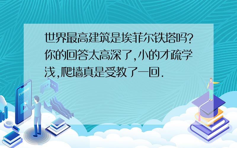 世界最高建筑是埃菲尔铁塔吗?你的回答太高深了,小的才疏学浅,爬墙真是受教了一回.