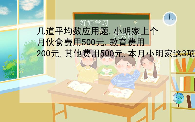 几道平均数应用题,小明家上个月伙食费用500元,教育费用200元,其他费用500元,本月小明家这3项费用分别增长了百分之10,百分之30和百分之5,小明家本月的总费用比上个月增长的百分数是多少?