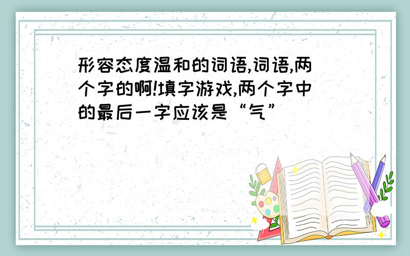 形容态度温和的词语,词语,两个字的啊!填字游戏,两个字中的最后一字应该是“气”