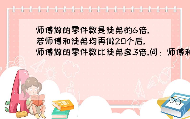 师傅做的零件数是徒弟的6倍,若师傅和徒弟均再做20个后,师傅做的零件数比徒弟多3倍.问：师傅和徒弟原做了多少个零件?（小学四年级还没学代数和方程式.所以只能用四则混合运算,一步法.