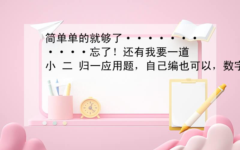 简单单的就够了···········忘了！还有我要一道 小 二 归一应用题，自己编也可以，数字随便报