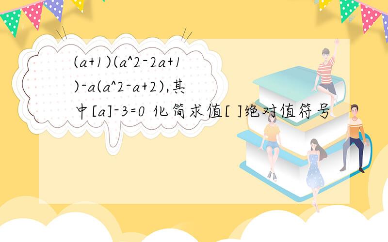 (a+1)(a^2-2a+1)-a(a^2-a+2),其中[a]-3=0 化简求值[ ]绝对值符号