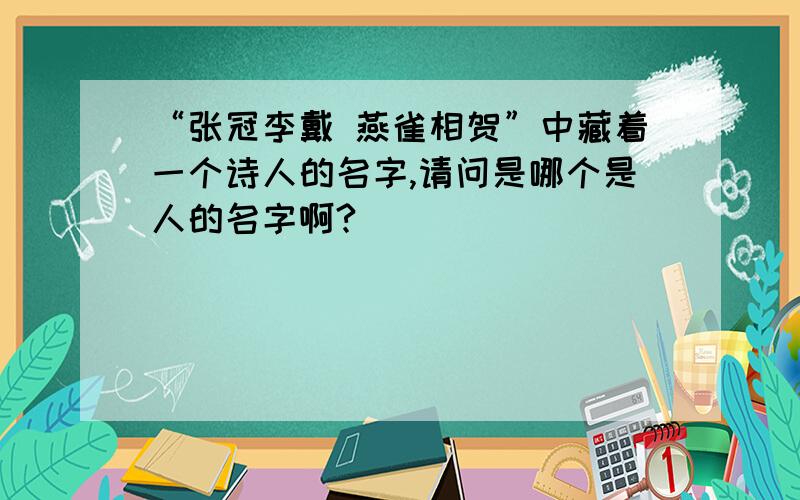 “张冠李戴 燕雀相贺”中藏着一个诗人的名字,请问是哪个是人的名字啊?