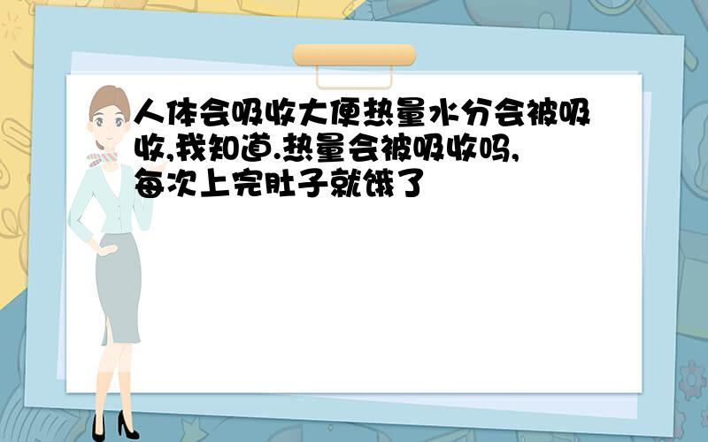 人体会吸收大便热量水分会被吸收,我知道.热量会被吸收吗,每次上完肚子就饿了