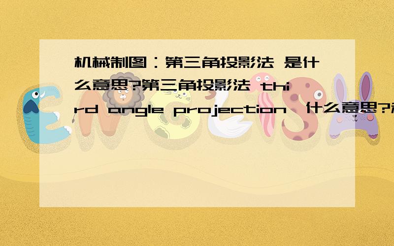 机械制图：第三角投影法 是什么意思?第三角投影法 third angle projection,什么意思?和first angle projection有什么区别?