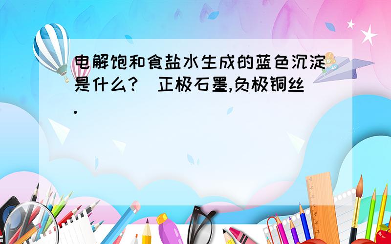 电解饱和食盐水生成的蓝色沉淀是什么?（正极石墨,负极铜丝.）