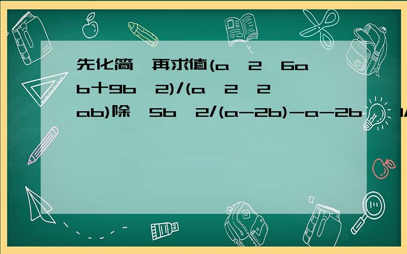 先化简,再求值(a^2一6ab十9b^2)/(a^2一2ab)除{5b^2/(a-2b)-a-2b}一1/a,其中a,b满足a十b二4,a一b=2