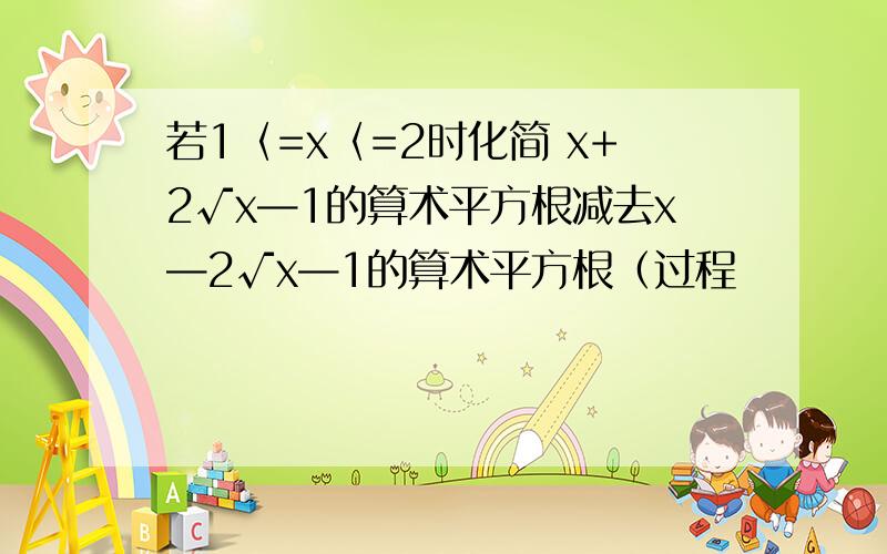 若1〈=x〈=2时化简 x+2√x—1的算术平方根减去x—2√x—1的算术平方根（过程