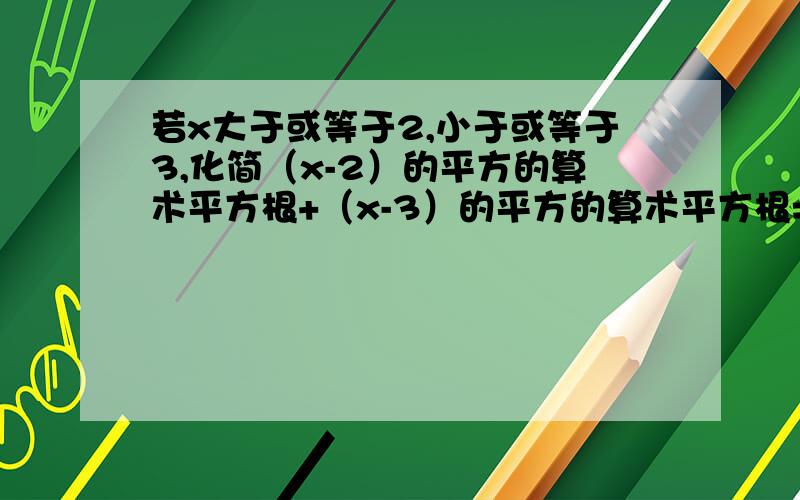 若x大于或等于2,小于或等于3,化简（x-2）的平方的算术平方根+（x-3）的平方的算术平方根=?