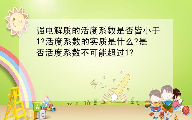 强电解质的活度系数是否皆小于1?活度系数的实质是什么?是否活度系数不可能超过1?