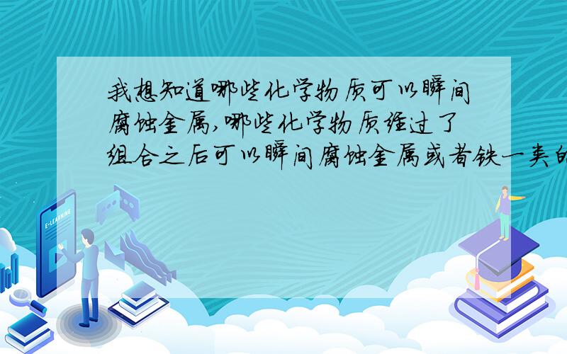 我想知道哪些化学物质可以瞬间腐蚀金属,哪些化学物质经过了组合之后可以瞬间腐蚀金属或者铁一类的东西,一般有什么常见的办法可以腐蚀或者溶解金属或者是铁一类的东西,还有实用并且