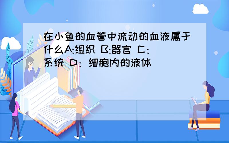 在小鱼的血管中流动的血液属于什么A:组织 B:器官 C：系统 D：细胞内的液体