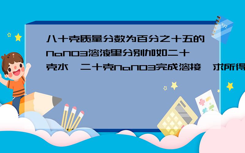 八十克质量分数为百分之十五的NaNO3溶液里分别加如二十克水,二十克NaNO3完成溶接,求所得溶液中溶质得质