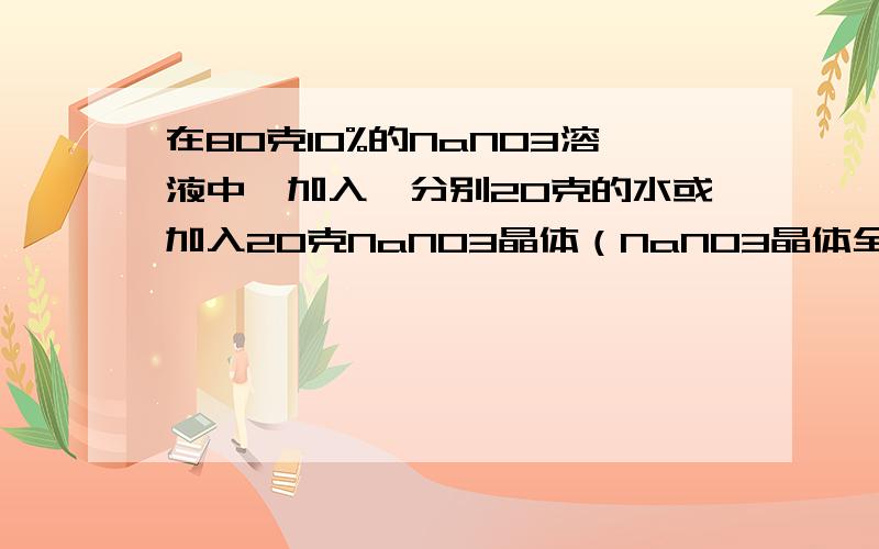 在80克10%的NaNO3溶液中,加入,分别20克的水或加入20克NaNO3晶体（NaNO3晶体全部溶解）,求所得的两种溶液溶质的质量分数