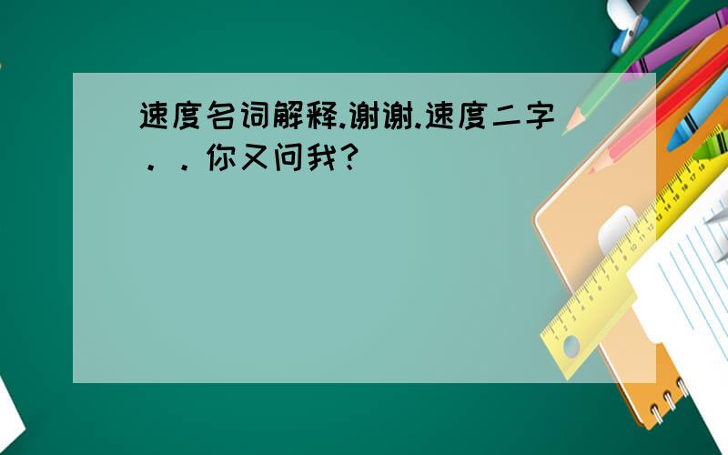 速度名词解释.谢谢.速度二字。。你又问我？