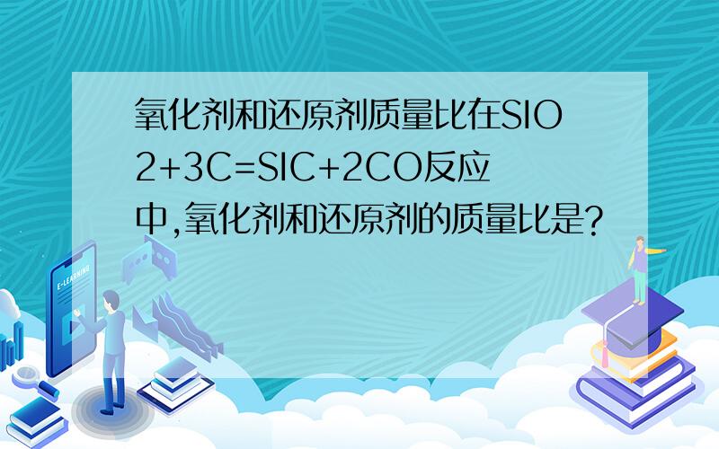 氧化剂和还原剂质量比在SIO2+3C=SIC+2CO反应中,氧化剂和还原剂的质量比是?