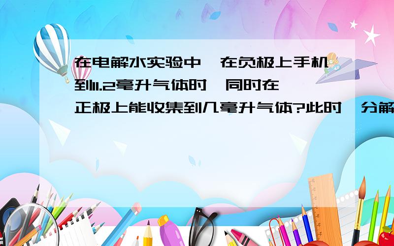 在电解水实验中,在负极上手机到11.2毫升气体时,同时在正极上能收集到几毫升气体?此时,分解了几克水?