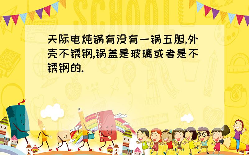 天际电炖锅有没有一锅五胆,外壳不锈钢,锅盖是玻璃或者是不锈钢的.