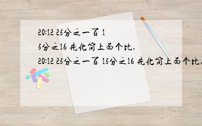 20:12 25分之一百 15分之16 先化简上面个比,20:12 25分之一百 15分之16 先化简上面个比,在求比值.