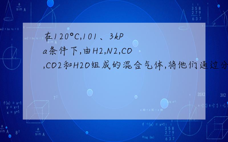 在120°C,101、3kPa条件下,由H2,N2,CO,CO2和H2O组成的混合气体,将他们通过分别放有足量的Cu粉,C粉和CuO粉末的三个灼热·（800°C）左右的反应管,且不论三个反应管以何种顺序排列,气体通过每个反应