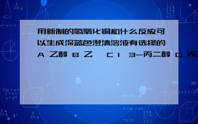 用新制的氢氧化铜和什么反应可以生成深蓝色澄清溶液有选择的A 乙醇 B 乙烯 C 1,3-丙二醇 D 丙三醇