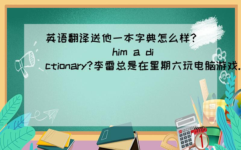 英语翻译送他一本字典怎么样?（）（）（）him a dictionary?李雷总是在星期六玩电脑游戏.Li Lei（）（）computer games on Saturday.